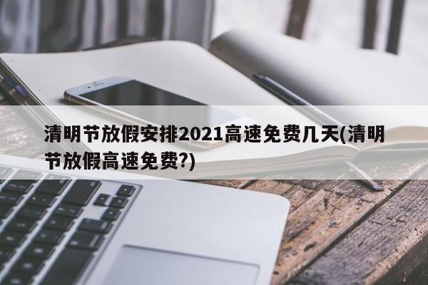 清明節放假安排2021高速免費幾天(清明節放假高速免費?)